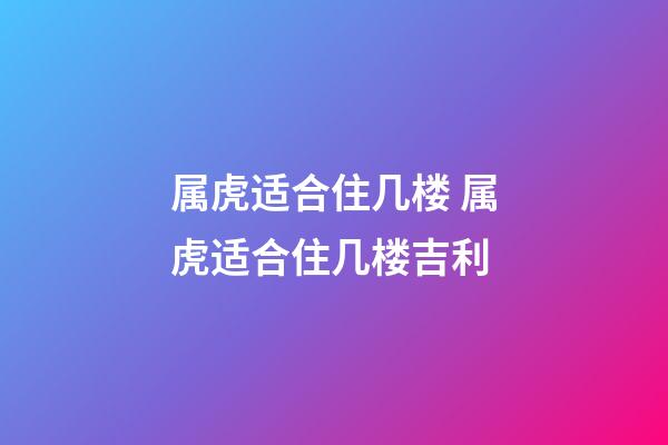 属虎适合住几楼 属虎适合住几楼吉利-第1张-观点-玄机派